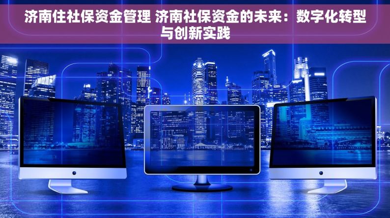 济南住社保资金管理 济南社保资金的未来：数字化转型与创新实践