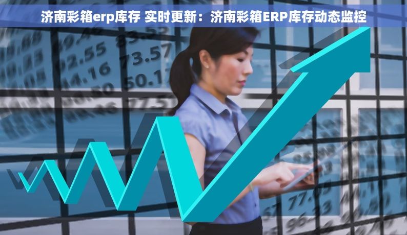 济南彩箱erp库存 实时更新：济南彩箱ERP库存动态监控