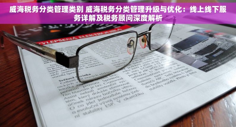 威海税务分类管理类别 威海税务分类管理升级与优化：线上线下服务详解及税务顾问深度解析