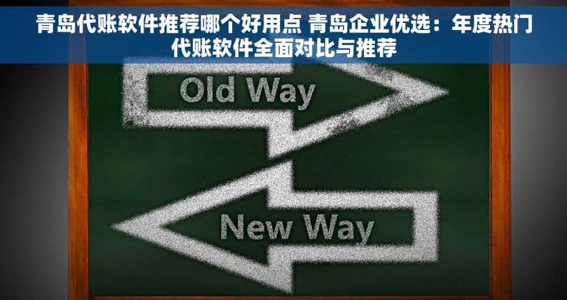 青岛代账软件推荐哪个好用点 青岛企业优选：年度热门代账软件全面对比与推荐