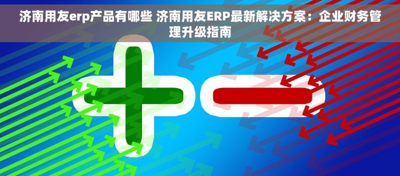 济南用友erp产品有哪些 济南用友ERP最新解决方案：企业财务管理升级指南