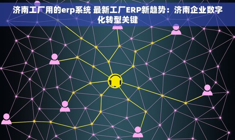 济南工厂用的erp系统 最新工厂ERP新趋势：济南企业数字化转型关键