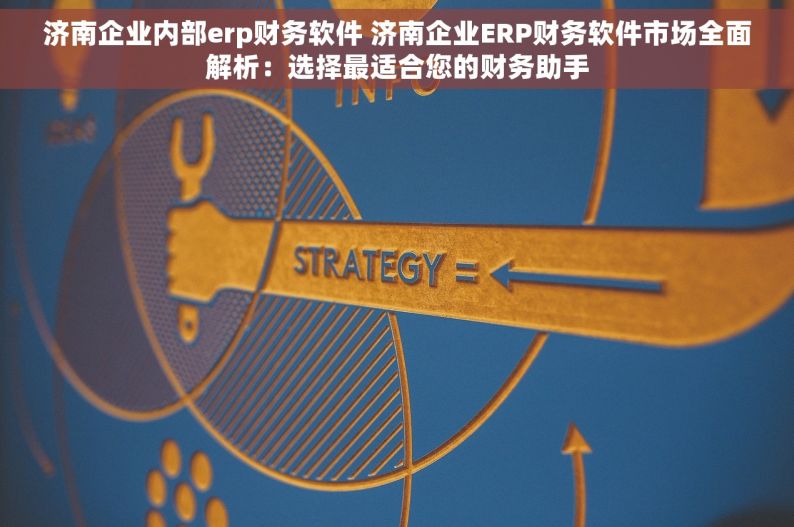 济南企业内部erp财务软件 济南企业ERP财务软件市场全面解析：选择最适合您的财务助手