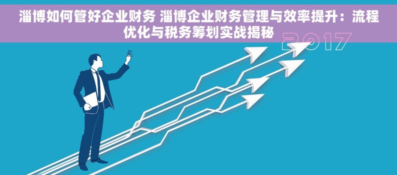 淄博如何管好企业财务 淄博企业财务管理与效率提升：流程优化与税务筹划实战揭秘