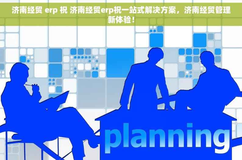 济南经贸 erp 祝 济南经贸erp祝一站式解决方案，济南经贸管理新体验！