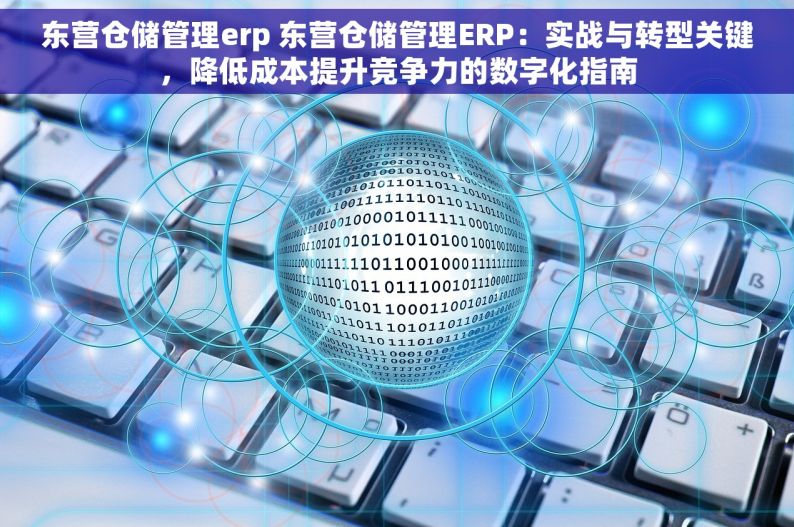 东营仓储管理erp 东营仓储管理ERP：实战与转型关键，降低成本提升竞争力的数字化指南