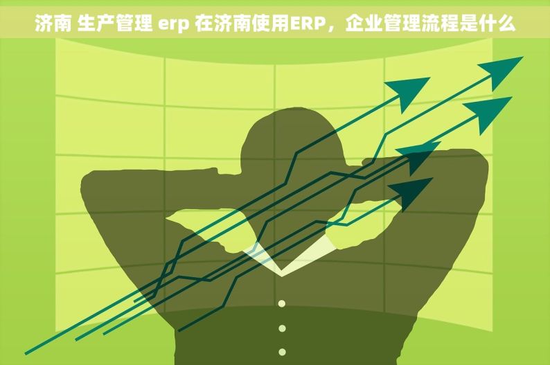 济南 生产管理 erp 在济南使用ERP，企业管理流程是什么