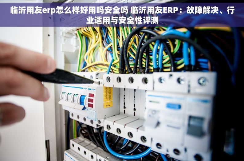 临沂用友erp怎么样好用吗安全吗 临沂用友ERP：故障解决、行业适用与安全性评测