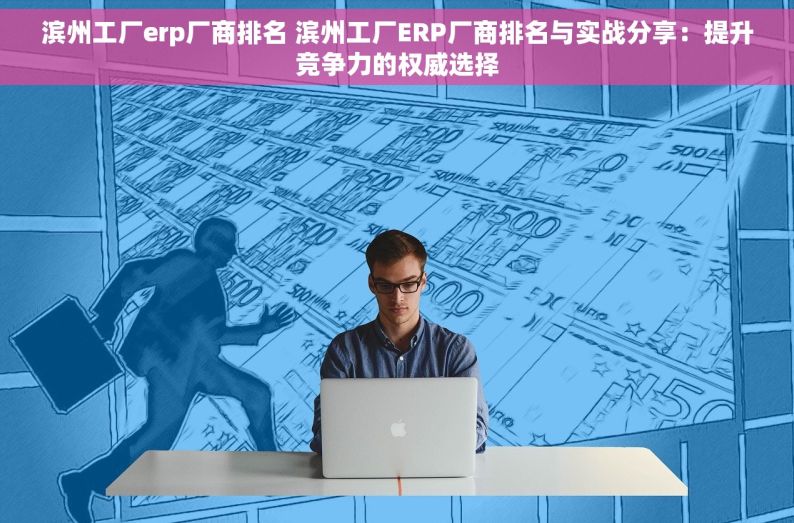 滨州工厂erp厂商排名 滨州工厂ERP厂商排名与实战分享：提升竞争力的权威选择