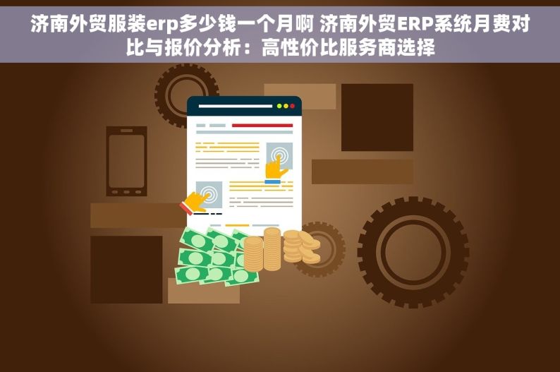 济南外贸服装erp多少钱一个月啊 济南外贸ERP系统月费对比与报价分析：高性价比服务商选择