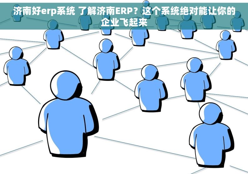 济南好erp系统 了解济南ERP？这个系统绝对能让你的企业飞起来