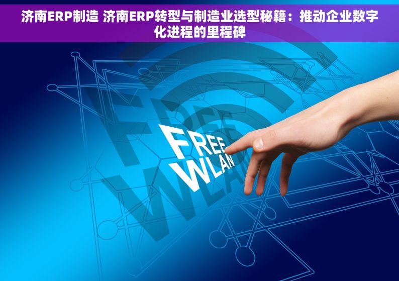 济南ERP制造 济南ERP转型与制造业选型秘籍：推动企业数字化进程的里程碑