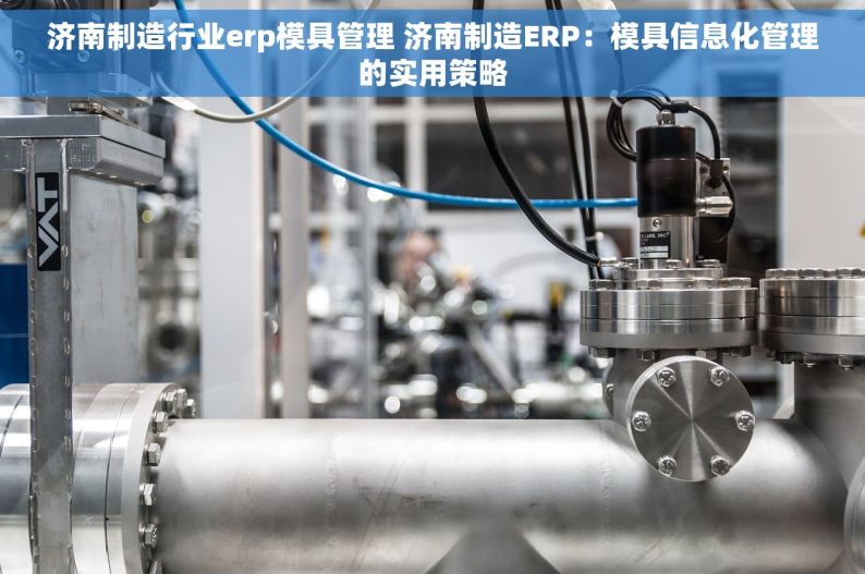 济南制造行业erp模具管理 济南制造ERP：模具信息化管理的实用策略