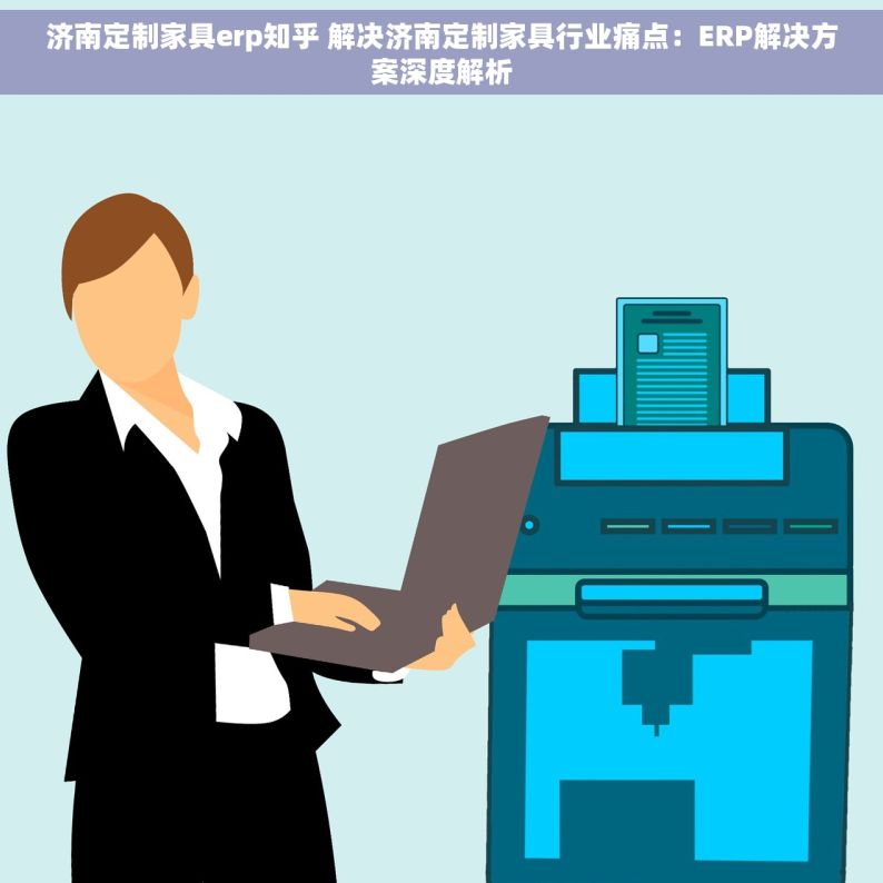 济南定制家具erp知乎 解决济南定制家具行业痛点：ERP解决方案深度解析