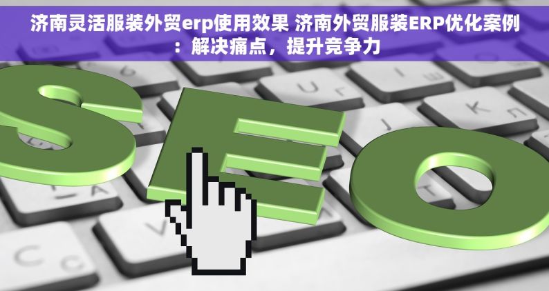 济南灵活服装外贸erp使用效果 济南外贸服装ERP优化案例：解决痛点，提升竞争力