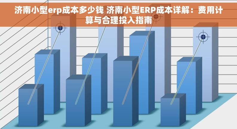 济南小型erp成本多少钱 济南小型ERP成本详解：费用计算与合理投入指南