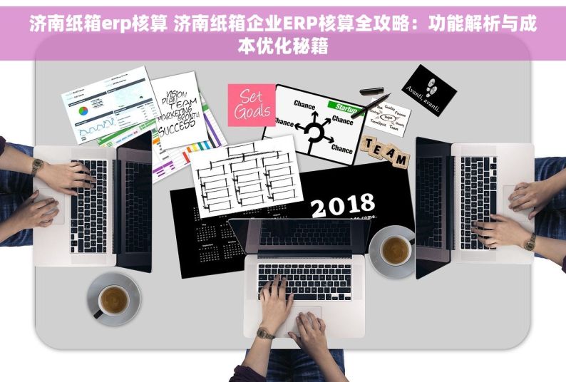 济南纸箱erp核算 济南纸箱企业ERP核算全攻略：功能解析与成本优化秘籍