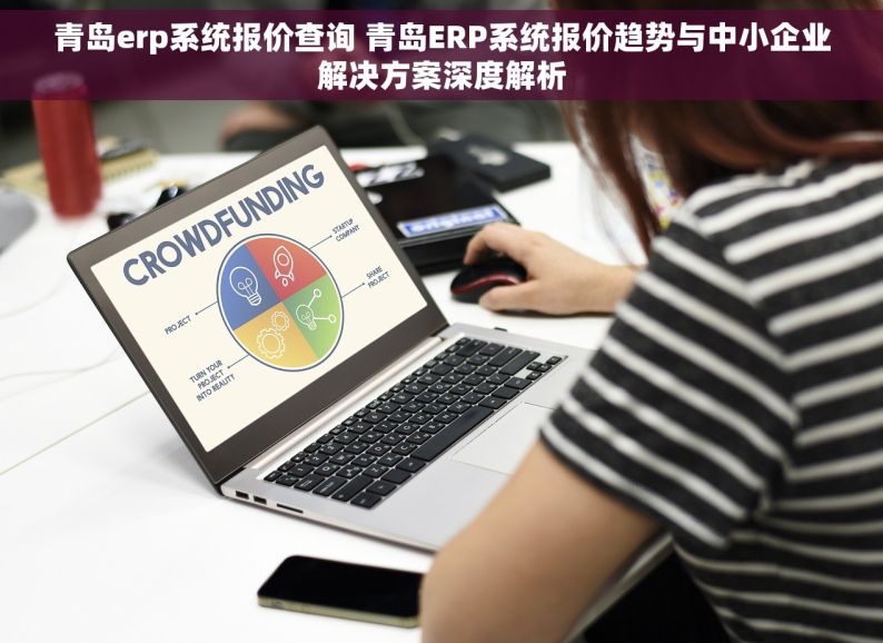 青岛erp系统报价查询 青岛ERP系统报价趋势与中小企业解决方案深度解析