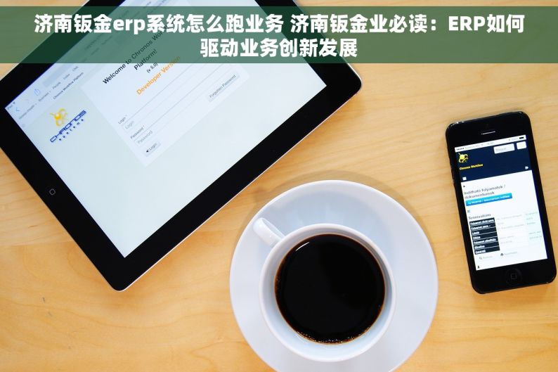 济南钣金erp系统怎么跑业务 济南钣金业必读：ERP如何驱动业务创新发展