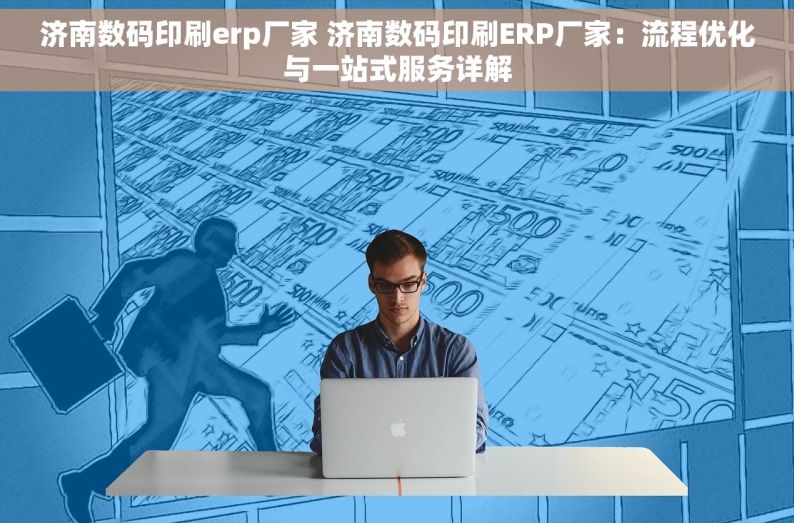 济南数码印刷erp厂家 济南数码印刷ERP厂家：流程优化与一站式服务详解