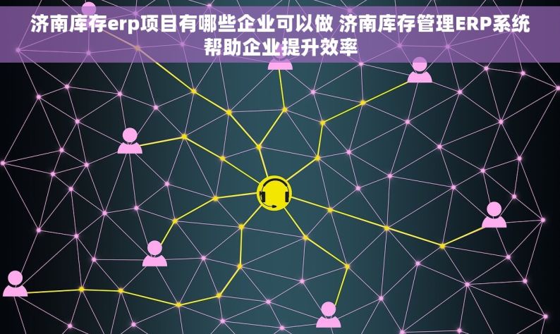 济南库存erp项目有哪些企业可以做 济南库存管理ERP系统帮助企业提升效率