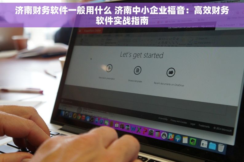 济南财务软件一般用什么 济南中小企业福音：高效财务软件实战指南