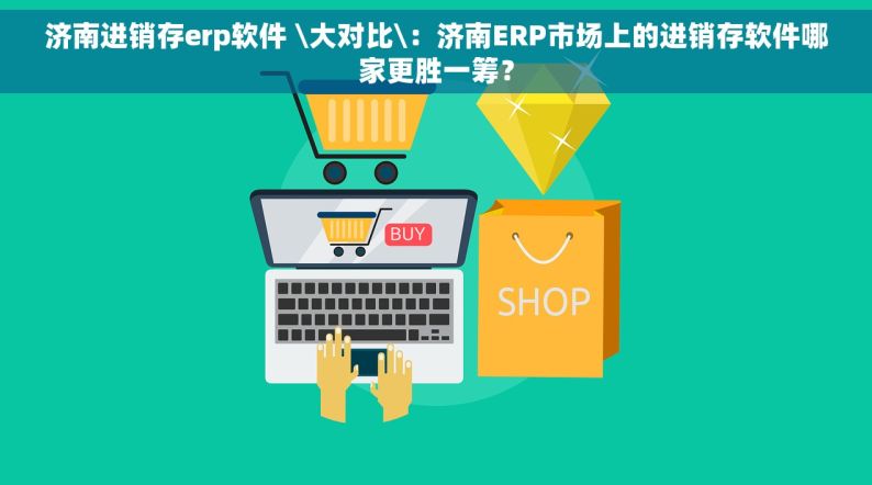 济南进销存erp软件 \大对比\：济南ERP市场上的进销存软件哪家更胜一筹？