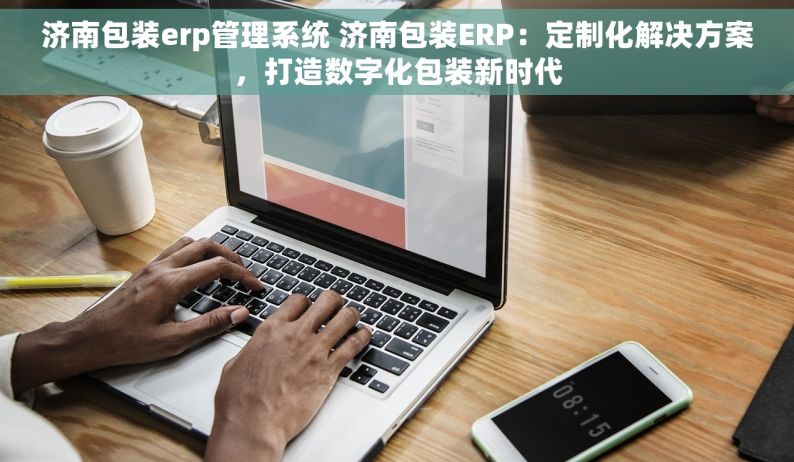 济南包装erp管理系统 济南包装ERP：定制化解决方案，打造数字化包装新时代