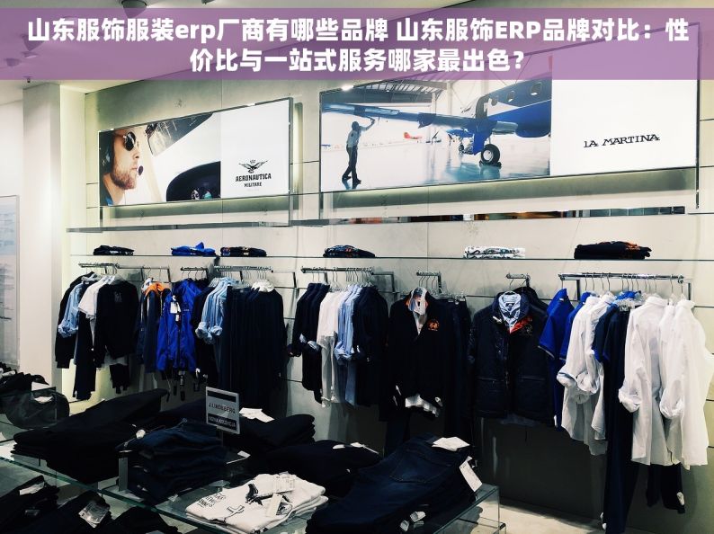 山东服饰服装erp厂商有哪些品牌 山东服饰ERP品牌对比：性价比与一站式服务哪家最出色？