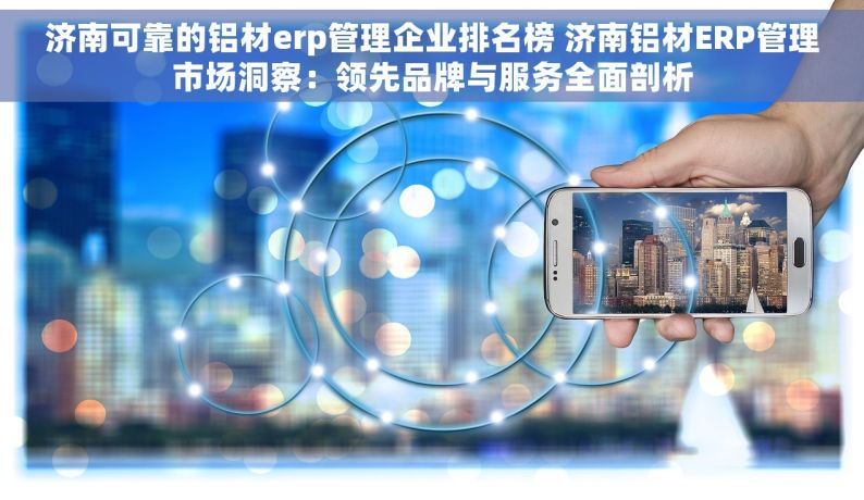 济南可靠的铝材erp管理企业排名榜 济南铝材ERP管理市场洞察：领先品牌与服务全面剖析