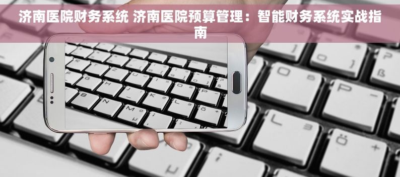 济南医院财务系统 济南医院预算管理：智能财务系统实战指南