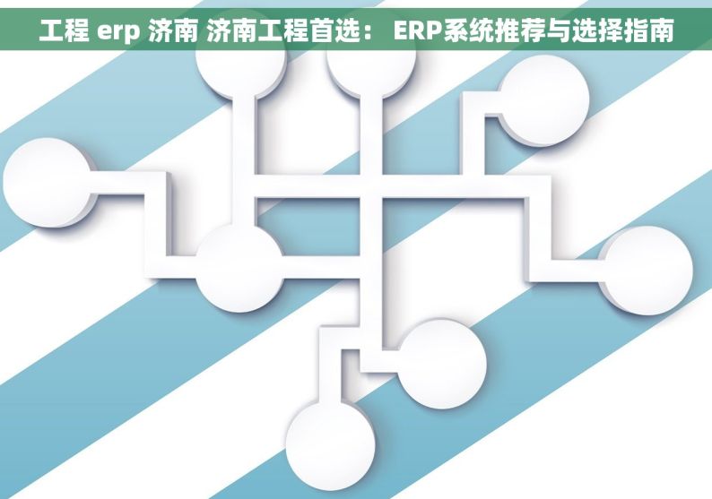 工程 erp 济南 济南工程首选： ERP系统推荐与选择指南