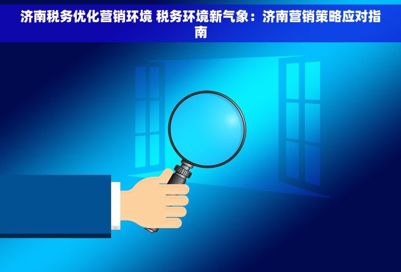 济南税务优化营销环境 税务环境新气象：济南营销策略应对指南