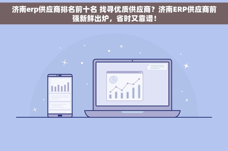 济南erp供应商排名前十名 找寻优质供应商？济南ERP供应商前强新鲜出炉，省时又靠谱！