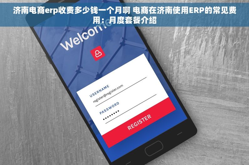 济南电商erp收费多少钱一个月啊 电商在济南使用ERP的常见费用：月度套餐介绍