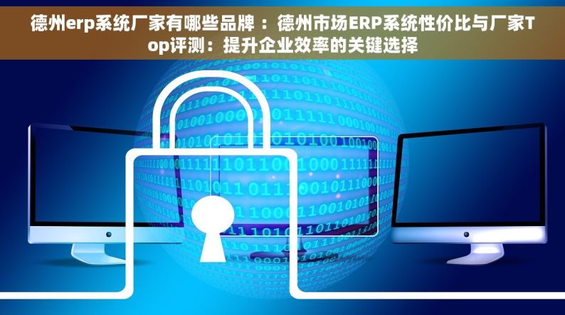 德州erp系统厂家有哪些品牌 ：德州市场ERP系统性价比与厂家Top评测：提升企业效率的关键选择