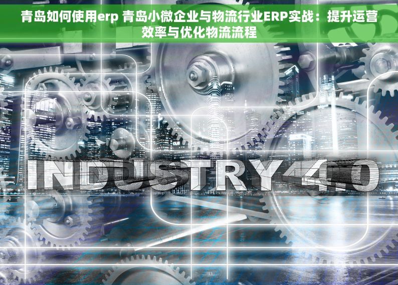 青岛如何使用erp 青岛小微企业与物流行业ERP实战：提升运营效率与优化物流流程