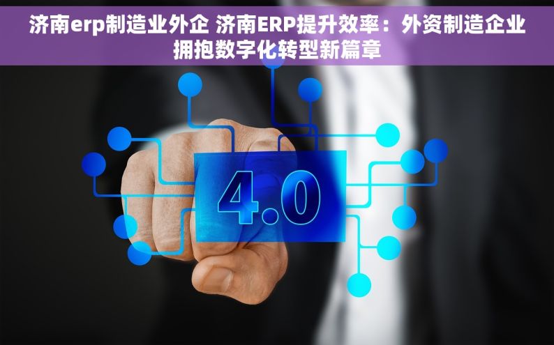 济南erp制造业外企 济南ERP提升效率：外资制造企业拥抱数字化转型新篇章