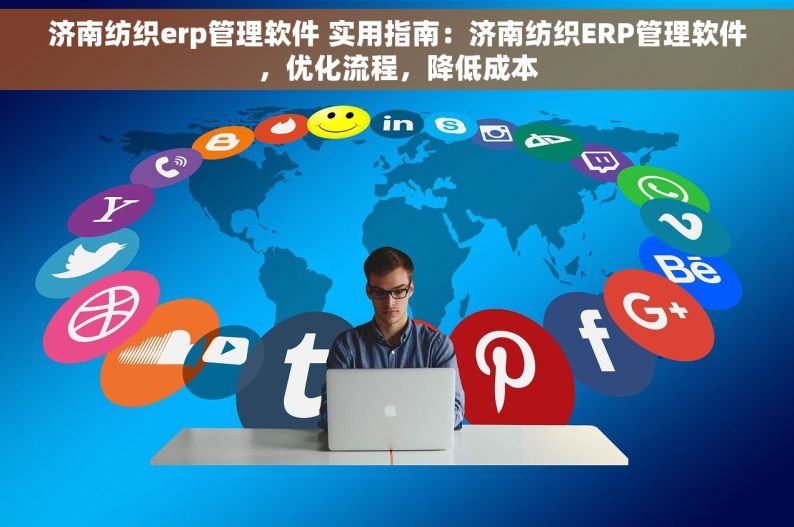 济南纺织erp管理软件 实用指南：济南纺织ERP管理软件，优化流程，降低成本