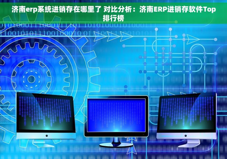 济南erp系统进销存在哪里了 对比分析：济南ERP进销存软件Top排行榜