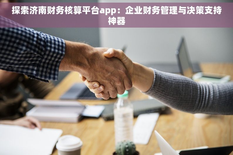 探索济南财务核算平台app：企业财务管理与决策支持神器