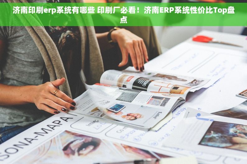 济南印刷erp系统有哪些 印刷厂必看！济南ERP系统性价比Top盘点