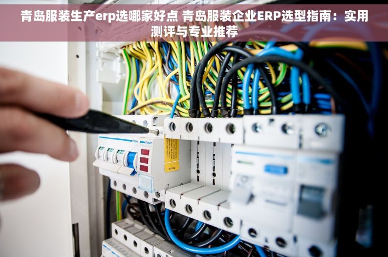 青岛服装生产erp选哪家好点 青岛服装企业ERP选型指南：实用测评与专业推荐