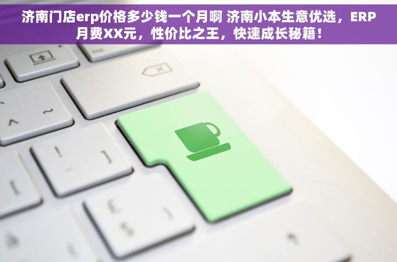 济南门店erp价格多少钱一个月啊 济南小本生意优选，ERP月费XX元，性价比之王，快速成长秘籍！