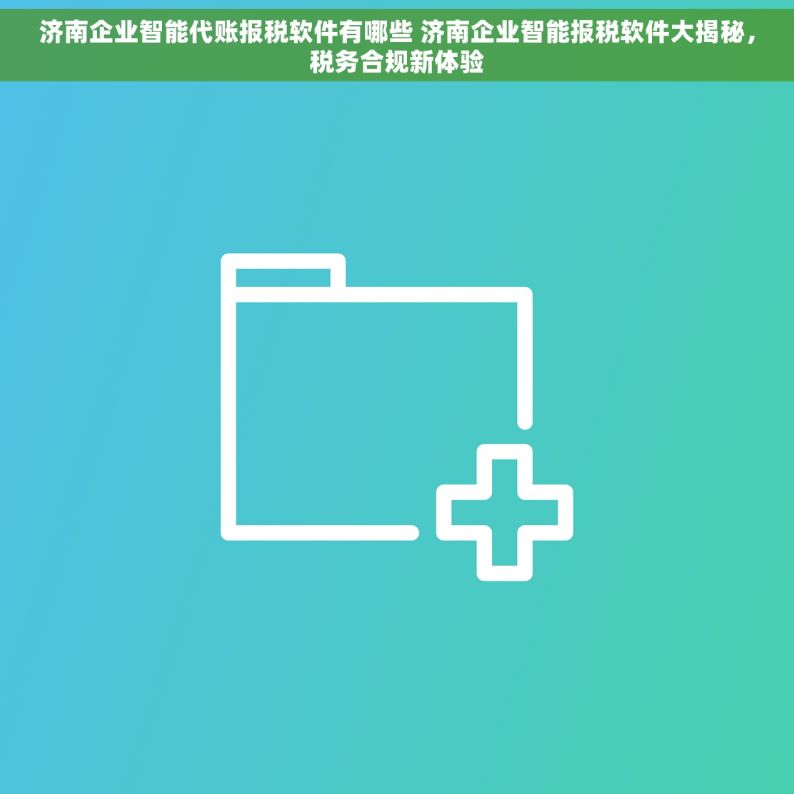 济南企业智能代账报税软件有哪些 济南企业智能报税软件大揭秘，税务合规新体验