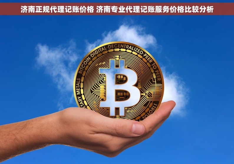 济南正规代理记账价格 济南专业代理记账服务价格比较分析