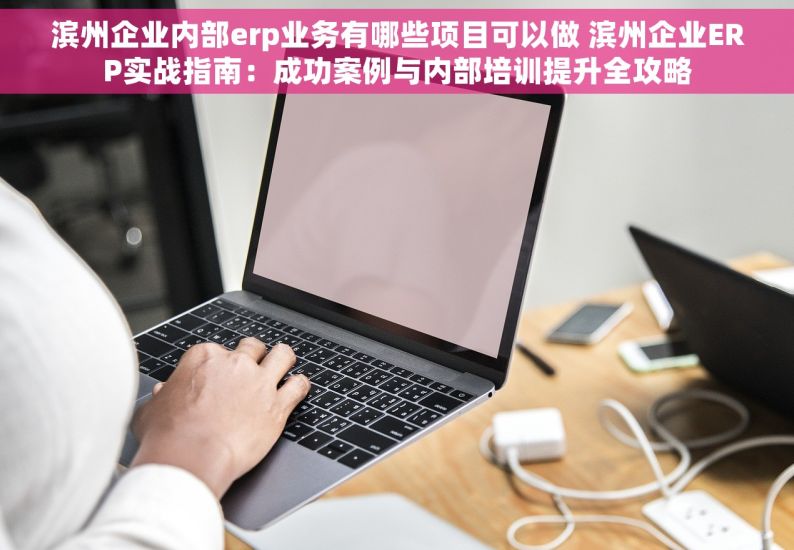 滨州企业内部erp业务有哪些项目可以做 滨州企业ERP实战指南：成功案例与内部培训提升全攻略