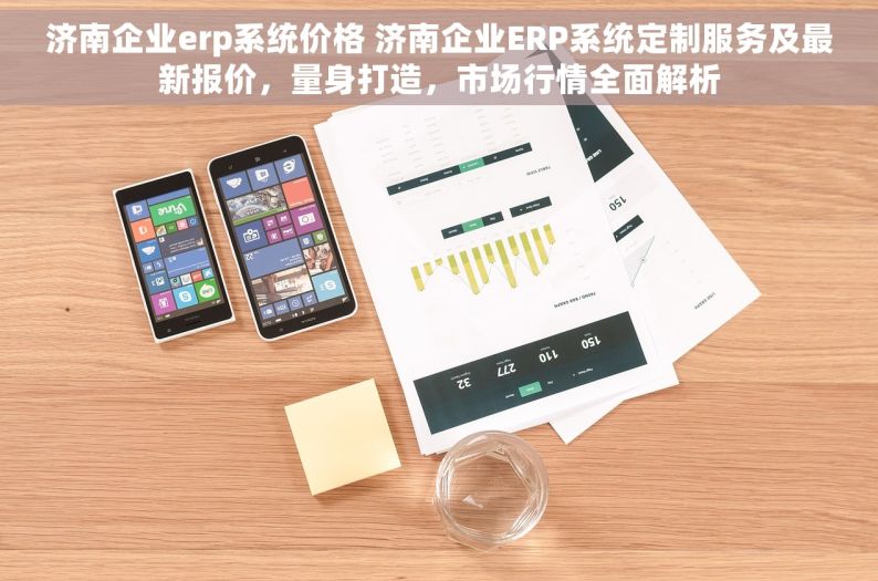 济南企业erp系统价格 济南企业ERP系统定制服务及最新报价，量身打造，市场行情全面解析