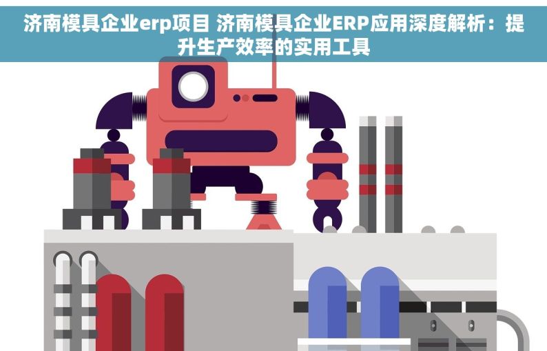 济南模具企业erp项目 济南模具企业ERP应用深度解析：提升生产效率的实用工具