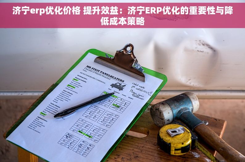 济宁erp优化价格 提升效益：济宁ERP优化的重要性与降低成本策略